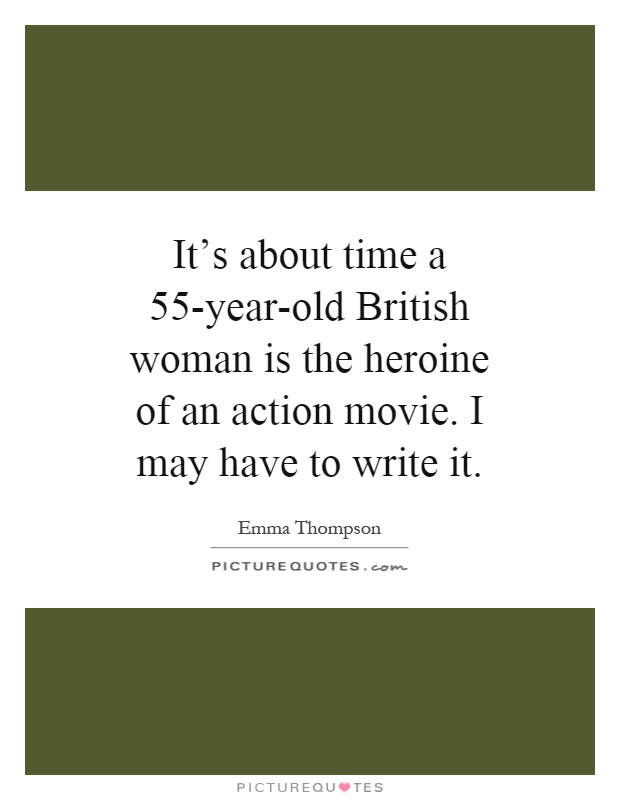It's about time a 55-year-old British woman is the heroine of an action movie. I may have to write it Picture Quote #1