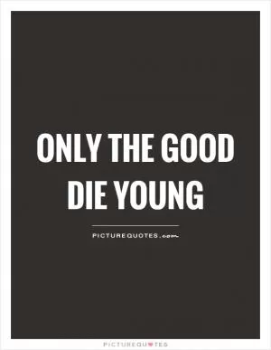 Only the good die young Picture Quote #1