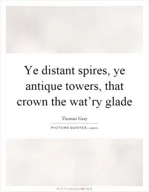 Ye distant spires, ye antique towers, that crown the wat’ry glade Picture Quote #1