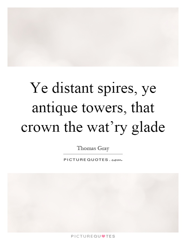 Ye distant spires, ye antique towers, that crown the wat'ry glade Picture Quote #1