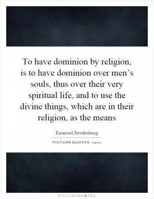 To have dominion by religion, is to have dominion over men’s souls, thus over their very spiritual life, and to use the divine things, which are in their religion, as the means Picture Quote #1