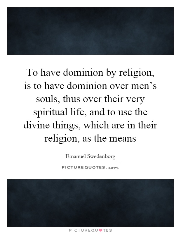 To have dominion by religion, is to have dominion over men's souls, thus over their very spiritual life, and to use the divine things, which are in their religion, as the means Picture Quote #1