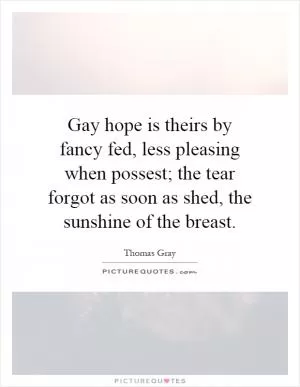 Gay hope is theirs by fancy fed, less pleasing when possest; the tear forgot as soon as shed, the sunshine of the breast Picture Quote #1
