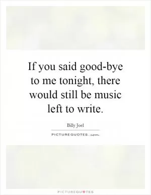 If you said good-bye to me tonight, there would still be music left to write Picture Quote #1