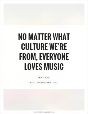 No matter what culture we’re from, everyone loves music Picture Quote #1