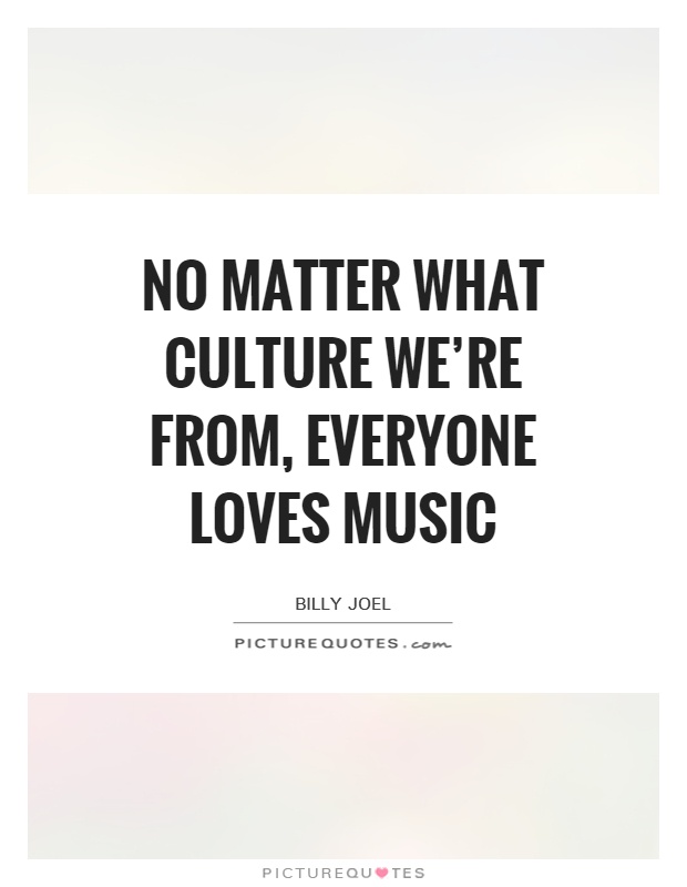 No matter what culture we're from, everyone loves music Picture Quote #1
