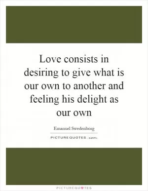 Love consists in desiring to give what is our own to another and feeling his delight as our own Picture Quote #1