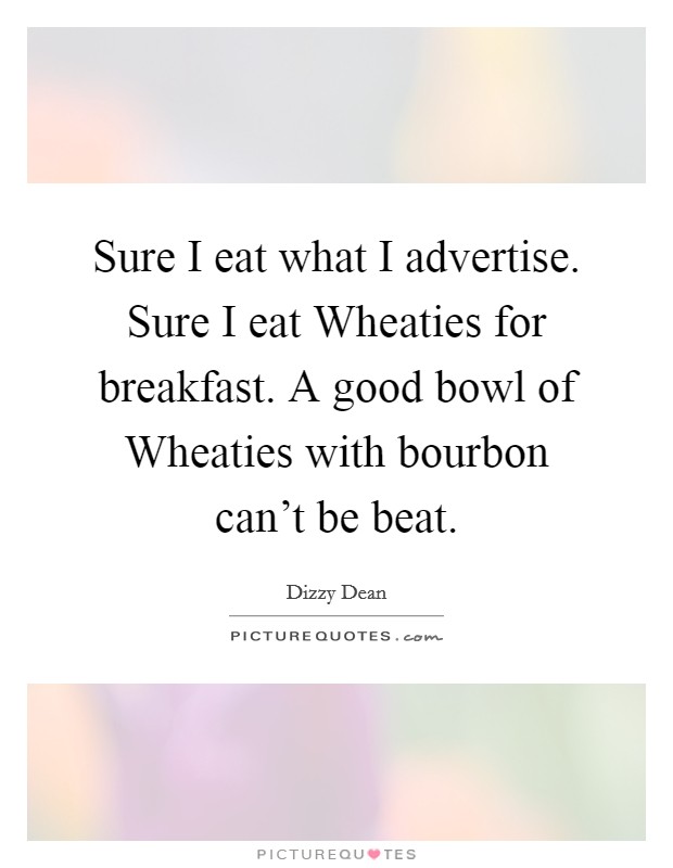Sure I eat what I advertise. Sure I eat Wheaties for breakfast. A good bowl of Wheaties with bourbon can't be beat Picture Quote #1