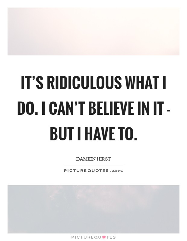 It's ridiculous what I do. I can't believe in it - but I have to Picture Quote #1