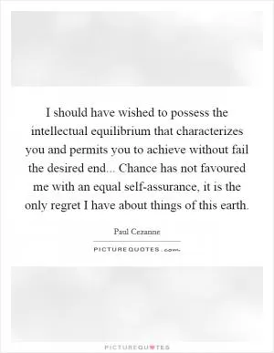 I should have wished to possess the intellectual equilibrium that characterizes you and permits you to achieve without fail the desired end... Chance has not favoured me with an equal self-assurance, it is the only regret I have about things of this earth Picture Quote #1