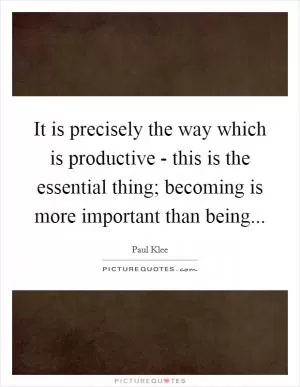 It is precisely the way which is productive - this is the essential thing; becoming is more important than being Picture Quote #1