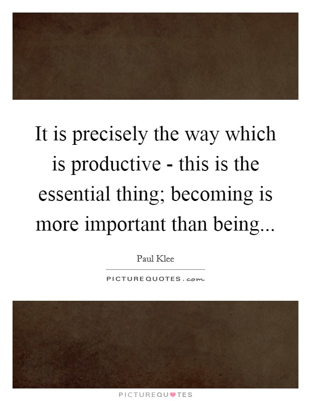It is precisely the way which is productive - this is the essential thing; becoming is more important than being Picture Quote #1