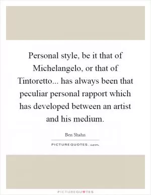 Personal style, be it that of Michelangelo, or that of Tintoretto... has always been that peculiar personal rapport which has developed between an artist and his medium Picture Quote #1
