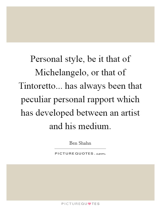 Personal style, be it that of Michelangelo, or that of Tintoretto... has always been that peculiar personal rapport which has developed between an artist and his medium Picture Quote #1