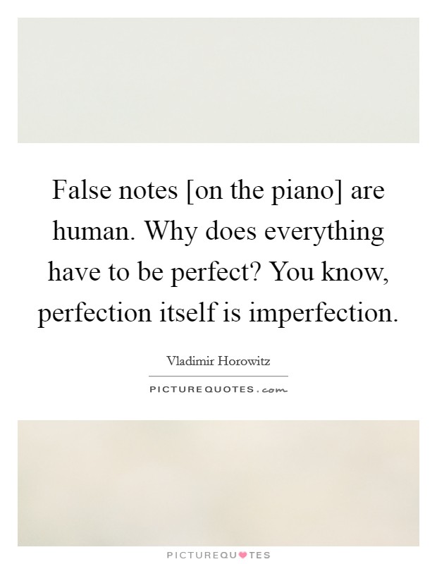 False notes [on the piano] are human. Why does everything have to be perfect? You know, perfection itself is imperfection Picture Quote #1