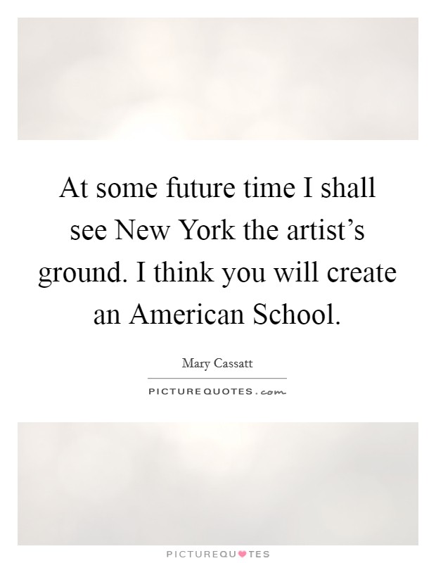 At some future time I shall see New York the artist's ground. I think you will create an American School Picture Quote #1