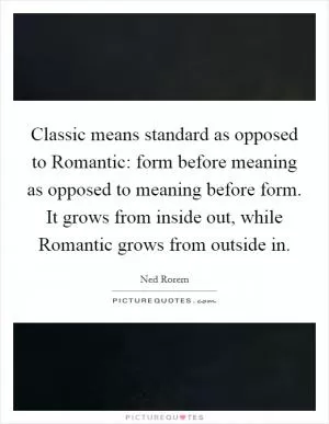 Classic means standard as opposed to Romantic: form before meaning as opposed to meaning before form. It grows from inside out, while Romantic grows from outside in Picture Quote #1