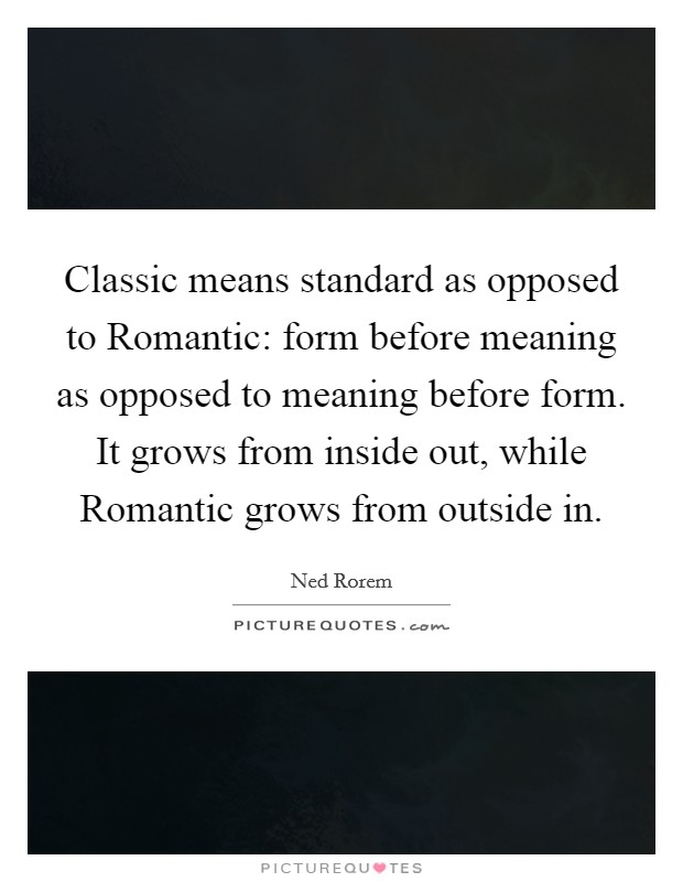 Classic means standard as opposed to Romantic: form before meaning as opposed to meaning before form. It grows from inside out, while Romantic grows from outside in Picture Quote #1