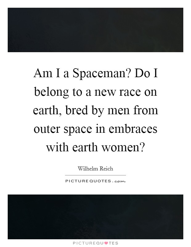 Am I a Spaceman? Do I belong to a new race on earth, bred by men from outer space in embraces with earth women? Picture Quote #1