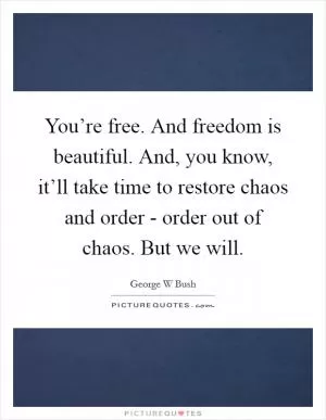 You’re free. And freedom is beautiful. And, you know, it’ll take time to restore chaos and order - order out of chaos. But we will Picture Quote #1