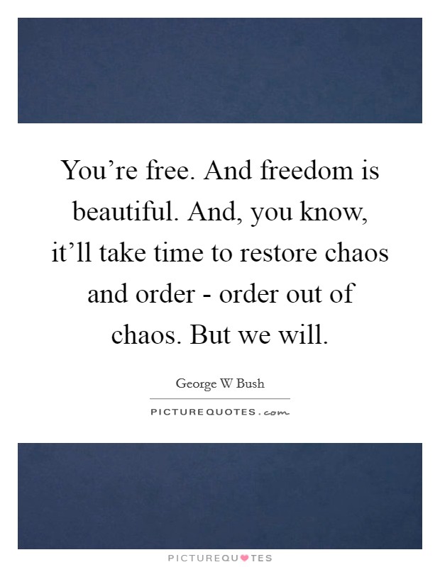 You're free. And freedom is beautiful. And, you know, it'll take time to restore chaos and order - order out of chaos. But we will Picture Quote #1
