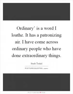 Ordinary’ is a word I loathe. It has a patronizing air. I have come across ordinary people who have done extraordinary things Picture Quote #1