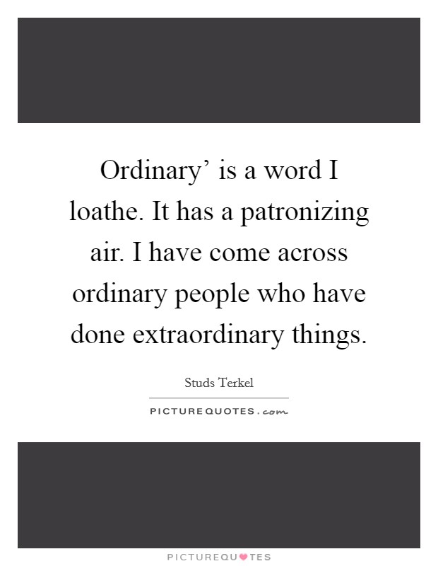 Ordinary' is a word I loathe. It has a patronizing air. I have come across ordinary people who have done extraordinary things Picture Quote #1