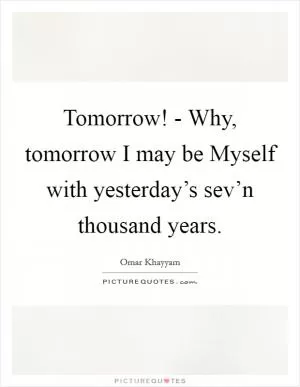 Tomorrow! - Why, tomorrow I may be Myself with yesterday’s sev’n thousand years Picture Quote #1