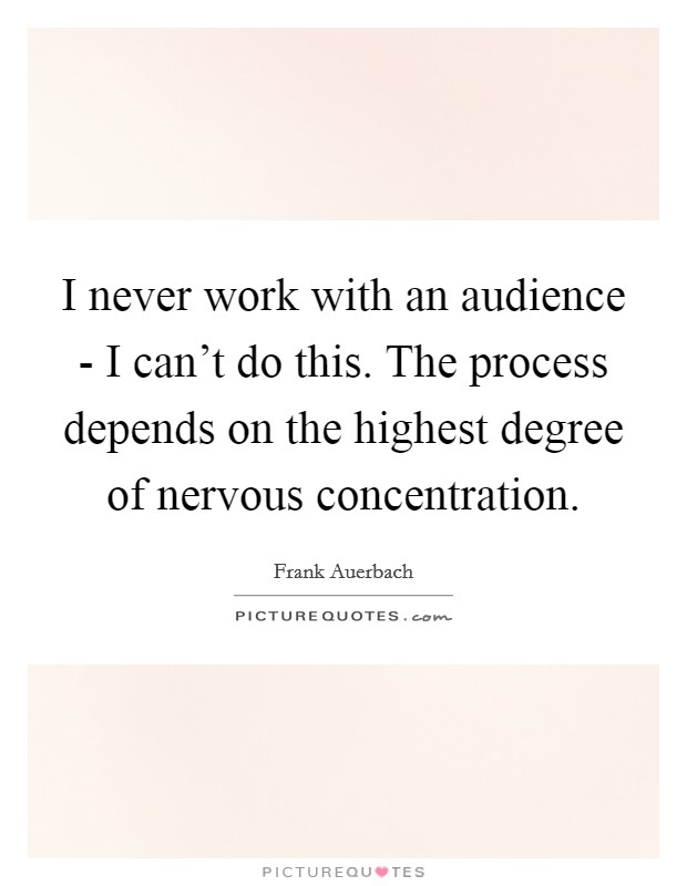 I never work with an audience - I can't do this. The process depends on the highest degree of nervous concentration Picture Quote #1