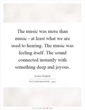 The music was more than music - at least what we are used to hearing. The music was feeling itself. The sound connected instantly with something deep and joyous Picture Quote #1