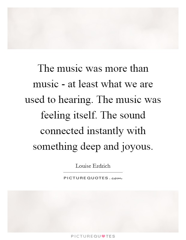 The music was more than music - at least what we are used to hearing. The music was feeling itself. The sound connected instantly with something deep and joyous Picture Quote #1