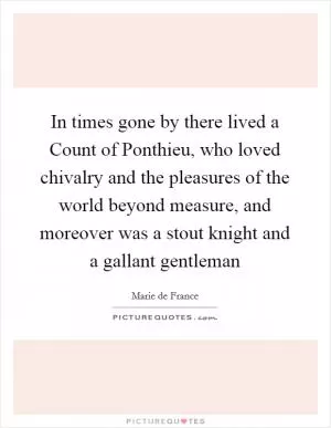 In times gone by there lived a Count of Ponthieu, who loved chivalry and the pleasures of the world beyond measure, and moreover was a stout knight and a gallant gentleman Picture Quote #1