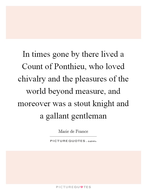 In times gone by there lived a Count of Ponthieu, who loved chivalry and the pleasures of the world beyond measure, and moreover was a stout knight and a gallant gentleman Picture Quote #1
