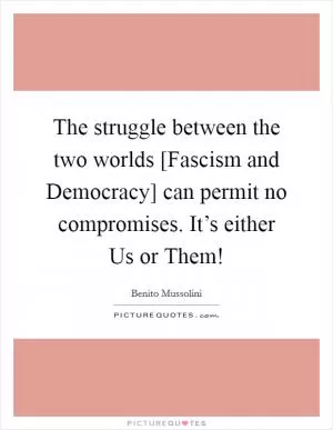 The struggle between the two worlds [Fascism and Democracy] can permit no compromises. It’s either Us or Them! Picture Quote #1