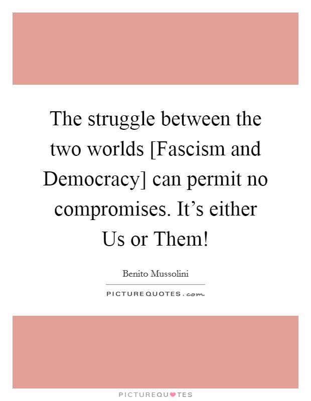 The struggle between the two worlds [Fascism and Democracy] can permit no compromises. It's either Us or Them! Picture Quote #1