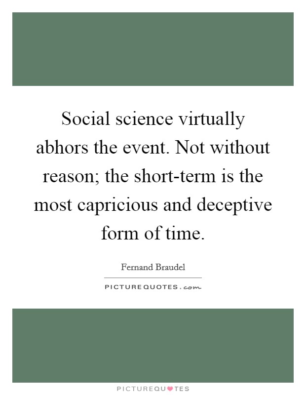 Social science virtually abhors the event. Not without reason; the short-term is the most capricious and deceptive form of time Picture Quote #1