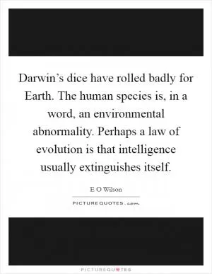 Darwin’s dice have rolled badly for Earth. The human species is, in a word, an environmental abnormality. Perhaps a law of evolution is that intelligence usually extinguishes itself Picture Quote #1