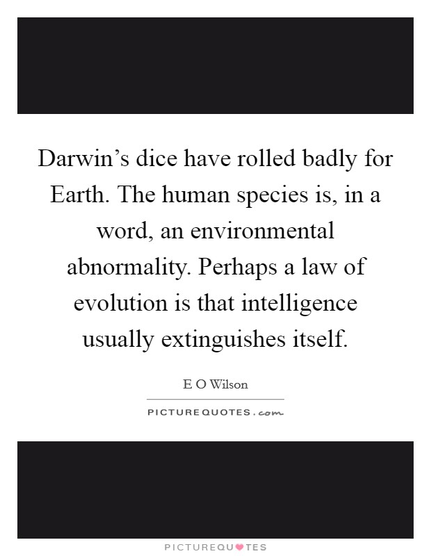 Darwin's dice have rolled badly for Earth. The human species is, in a word, an environmental abnormality. Perhaps a law of evolution is that intelligence usually extinguishes itself Picture Quote #1