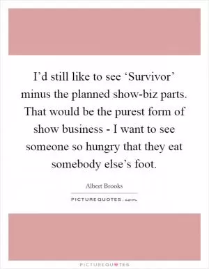 I’d still like to see ‘Survivor’ minus the planned show-biz parts. That would be the purest form of show business - I want to see someone so hungry that they eat somebody else’s foot Picture Quote #1