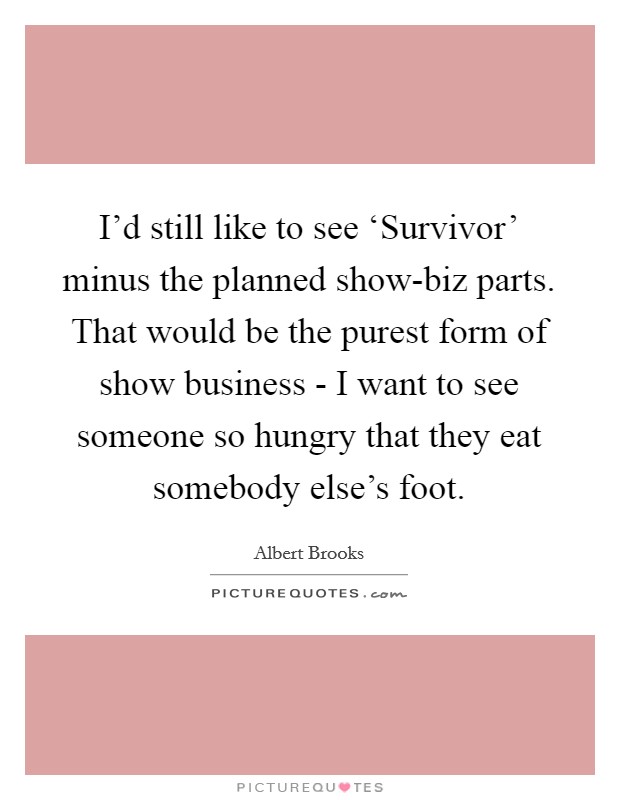 I'd still like to see ‘Survivor' minus the planned show-biz parts. That would be the purest form of show business - I want to see someone so hungry that they eat somebody else's foot Picture Quote #1