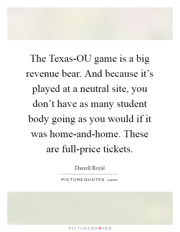 The Texas-OU game is a big revenue bear. And because it's played at a neutral site, you don't have as many student body going as you would if it was home-and-home. These are full-price tickets Picture Quote #1
