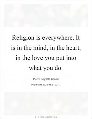 Religion is everywhere. It is in the mind, in the heart, in the love you put into what you do Picture Quote #1