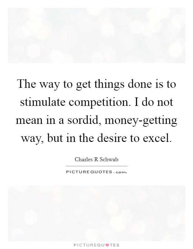 The way to get things done is to stimulate competition. I do not mean in a sordid, money-getting way, but in the desire to excel Picture Quote #1