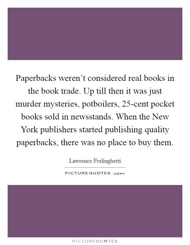 Paperbacks weren't considered real books in the book trade. Up till then it was just murder mysteries, potboilers, 25-cent pocket books sold in newsstands. When the New York publishers started publishing quality paperbacks, there was no place to buy them Picture Quote #1