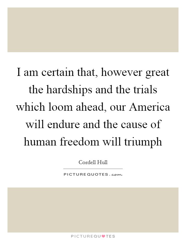 I am certain that, however great the hardships and the trials which loom ahead, our America will endure and the cause of human freedom will triumph Picture Quote #1