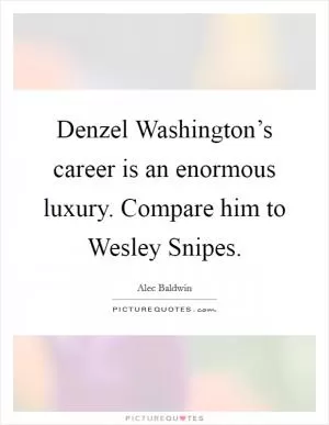 Denzel Washington’s career is an enormous luxury. Compare him to Wesley Snipes Picture Quote #1