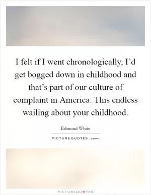 I felt if I went chronologically, I’d get bogged down in childhood and that’s part of our culture of complaint in America. This endless wailing about your childhood Picture Quote #1