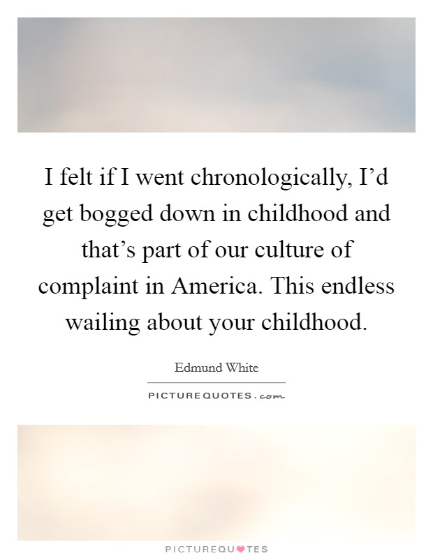 I felt if I went chronologically, I'd get bogged down in childhood and that's part of our culture of complaint in America. This endless wailing about your childhood Picture Quote #1