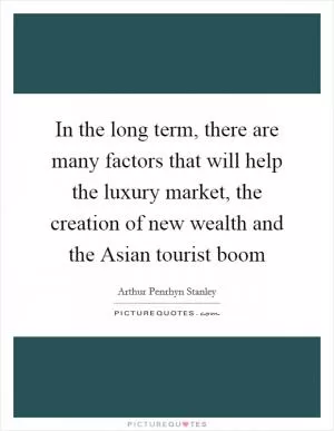 In the long term, there are many factors that will help the luxury market, the creation of new wealth and the Asian tourist boom Picture Quote #1
