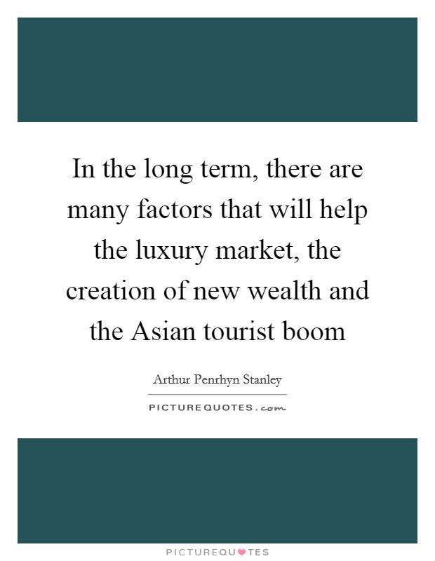 In the long term, there are many factors that will help the luxury market, the creation of new wealth and the Asian tourist boom Picture Quote #1